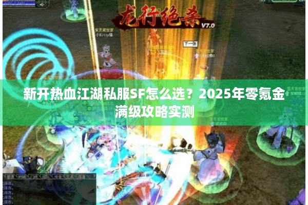 新开热血江湖私服SF怎么选?2025年零氪金满级攻略实测 新开热血江湖私服SF怎么选?2025年零氪金满级攻略实测