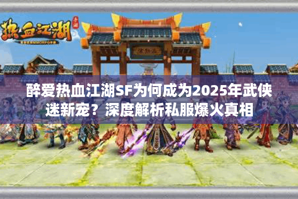 醉爱热血江湖SF为何成为2025年武侠迷新宠？深度解析私服爆火真相