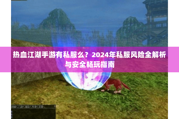 热血江湖手游有私服么？2024年私服风险全解析与安全畅玩指南