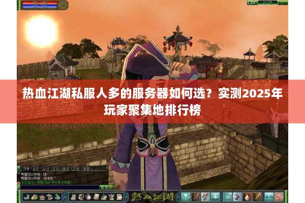热血江湖私服人多的服务器如何选?实测2025年玩家聚集地排行榜 热血江湖私服人多的服务器如何选?实测2025年玩家聚集地排行榜