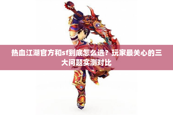 热血江湖官方和sf到底怎么选？玩家最关心的三大问题实测对比