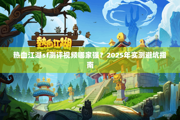热血江湖sf测评视频哪家强？2025年实测避坑指南