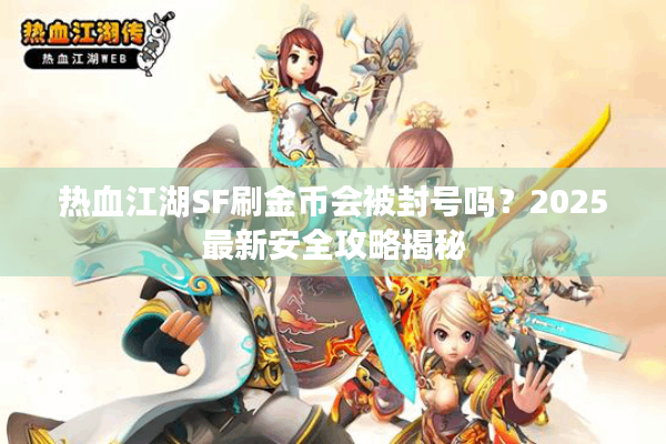 热血江湖SF刷金币会被封号吗?2025最新安全攻略揭秘 热血江湖SF刷金币会被封号吗?2025最新安全攻略揭秘