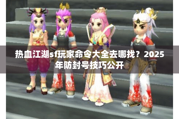 热血江湖sf玩家命令大全去哪找？2025年防封号技巧公开