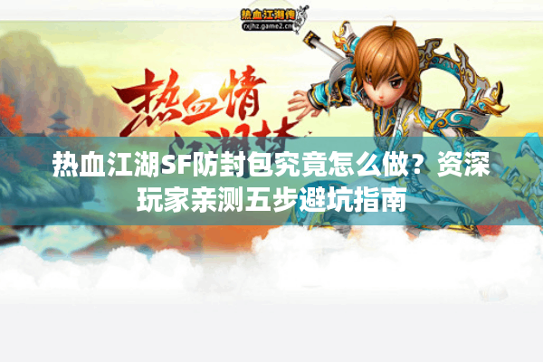 热血江湖SF防封包究竟怎么做？资深玩家亲测五步避坑指南