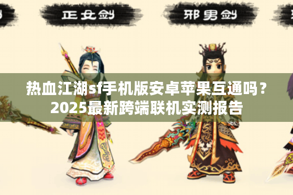 热血江湖sf手机版安卓苹果互通吗？2025最新跨端联机实测报告
