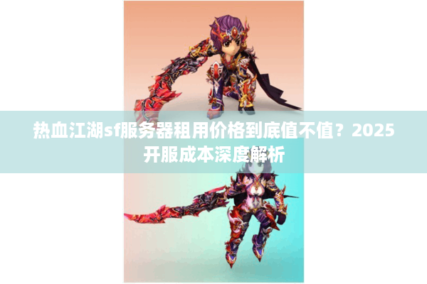 热血江湖sf服务器租用价格到底值不值？2025开服成本深度解析