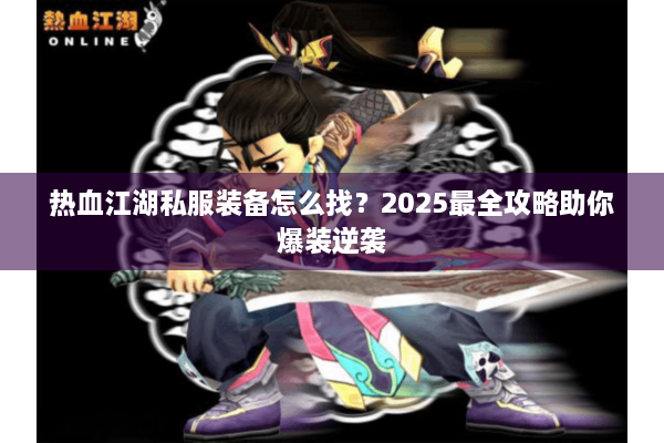 热血江湖私服装备怎么找？2025最全攻略助你爆装逆袭