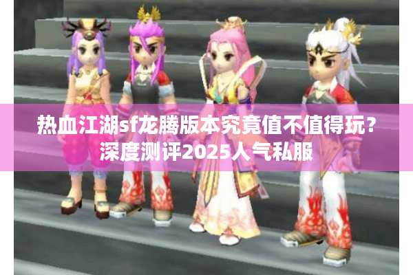 热血江湖sf龙腾版本究竟值不值得玩？深度测评2025人气私服