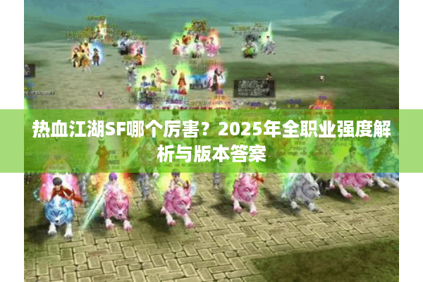 热血江湖SF哪个厉害?2025年全职业强度解析与版本答案 热血江湖SF哪个厉害?2025年全职业强度解析与版本答案
