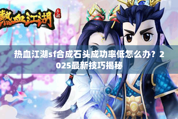 热血江湖sf合成石头成功率低怎么办?2025最新技巧揭秘 热血江湖sf合成石头成功率低怎么办?2025最新技巧揭秘