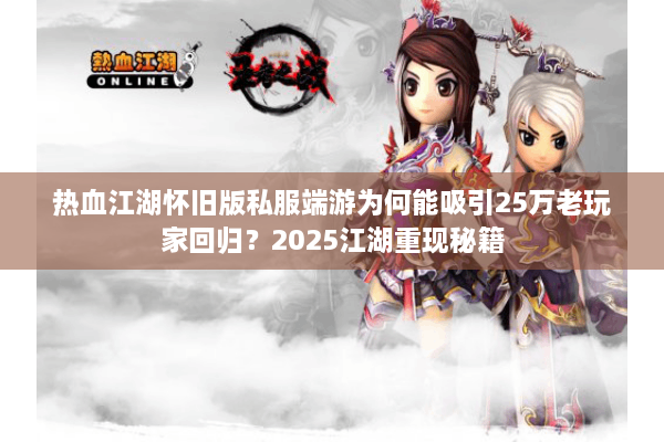 热血江湖怀旧版私服端游为何能吸引25万老玩家回归？2025江湖重现秘籍