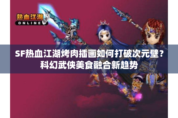 SF热血江湖烤肉插画如何打破次元壁？科幻武侠美食融合新趋势