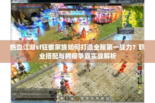 热血江湖sf狂傲家族如何打造全服第一战力?职业搭配与跨服争霸实战解析 热血江湖sf狂傲家族如何打造全服第一战力?职业搭配与跨服争霸实战解析