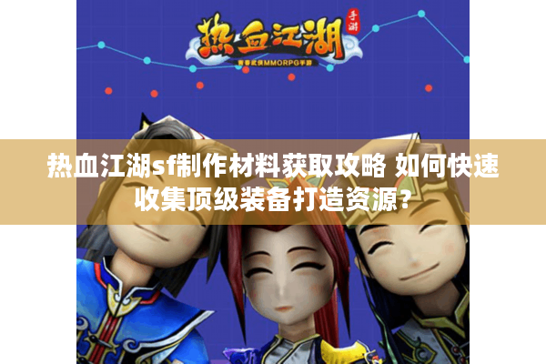 热血江湖sf制作材料获取攻略 如何快速收集顶级装备打造资源？