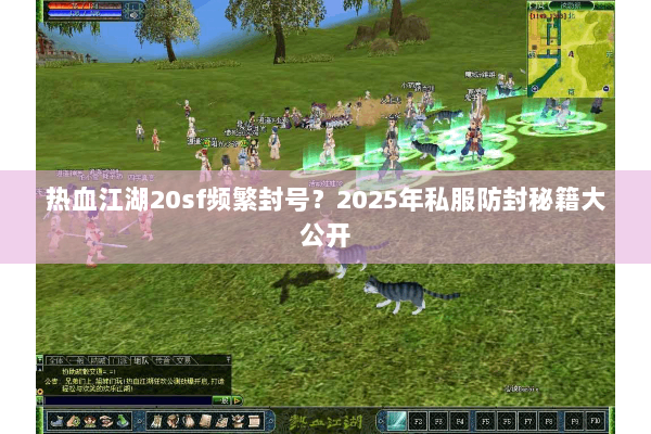 热血江湖20sf频繁封号?2025年私服防封秘籍大公开 热血江湖20sf频繁封号?2025年私服防封秘籍大公开