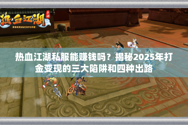 热血江湖私服能赚钱吗？揭秘2025年打金变现的三大陷阱和四种出路
