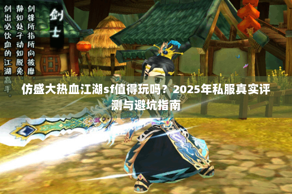 仿盛大热血江湖sf值得玩吗?2025年私服真实评测与避坑指南 仿盛大热血江湖sf值得玩吗?2025年私服真实评测与避坑指南