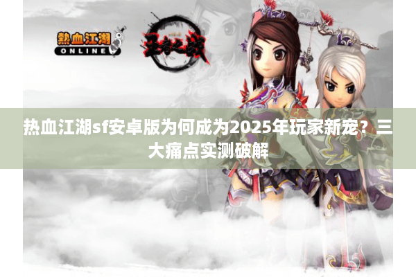热血江湖sf安卓版为何成为2025年玩家新宠？三大痛点实测破解