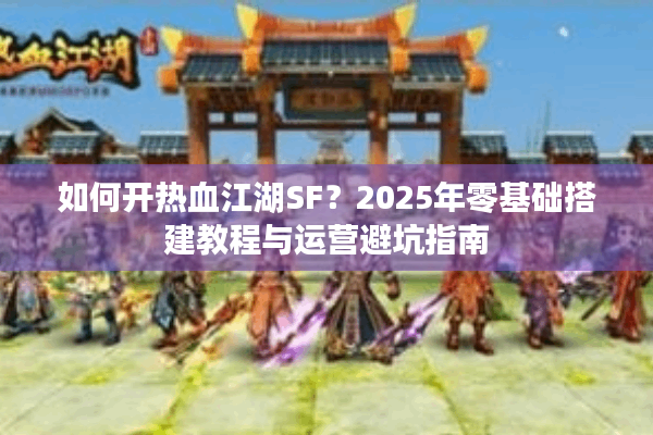 如何开热血江湖SF？2025年零基础搭建教程与运营避坑指南