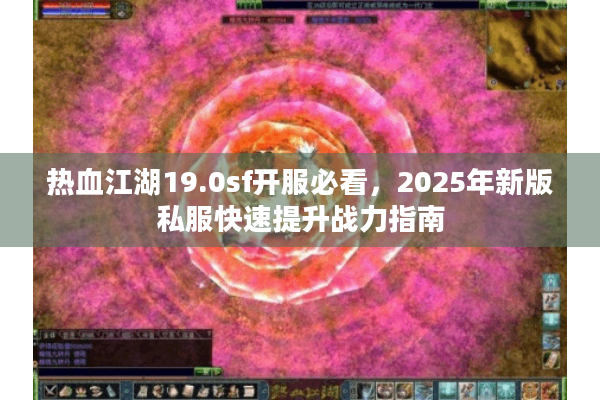 热血江湖19.0sf开服必看，2025年新版私服快速提升战力指南