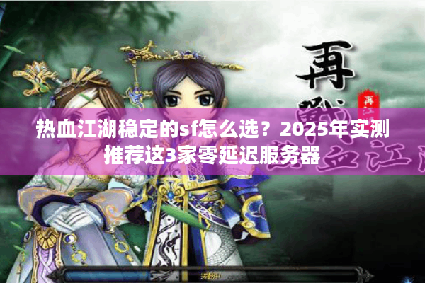 热血江湖稳定的sf怎么选？2025年实测推荐这3家零延迟服务器