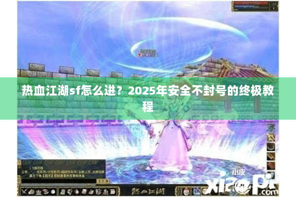 热血江湖sf怎么进?2025年安全不封号的终极教程 热血江湖sf怎么进?2025年安全不封号的终极教程