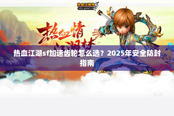 热血江湖sf加速齿轮怎么选?2025年安全防封指南 热血江湖sf加速齿轮怎么选?2025年安全防封指南