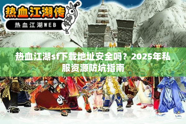 热血江湖sf下载地址安全吗？2025年私服资源防坑指南