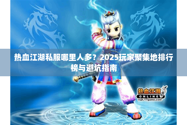 热血江湖私服哪里人多？2025玩家聚集地排行榜与避坑指南