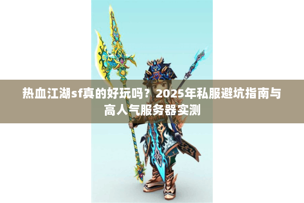 热血江湖sf真的好玩吗？2025年私服避坑指南与高人气服务器实测
