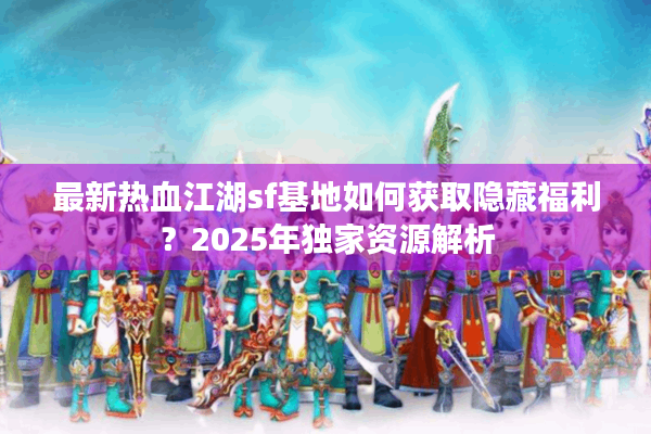 最新热血江湖sf基地如何获取隐藏福利？2025年独家资源解析