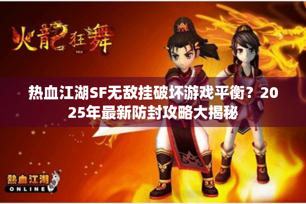 热血江湖SF无敌挂破坏游戏平衡？2025年最新防封攻略大揭秘