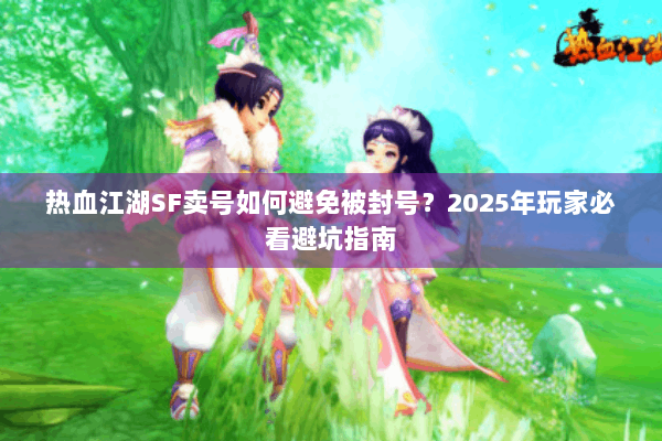 热血江湖SF卖号如何避免被封号？2025年玩家必看避坑指南