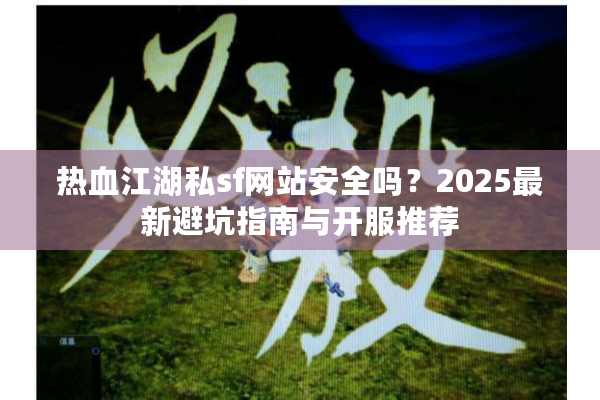热血江湖私sf网站安全吗?2025最新避坑指南与开服推荐 热血江湖私sf网站安全吗?2025最新避坑指南与开服推荐