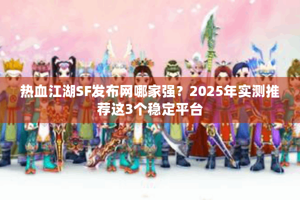 热血江湖SF发布网哪家强?2025年实测推荐这3个稳定平台 热血江湖SF发布网哪家强?2025年实测推荐这3个稳定平台