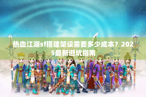 热血江湖sf搭建架设需要多少成本?2025最新避坑指南 热血江湖sf搭建架设需要多少成本?2025最新避坑指南