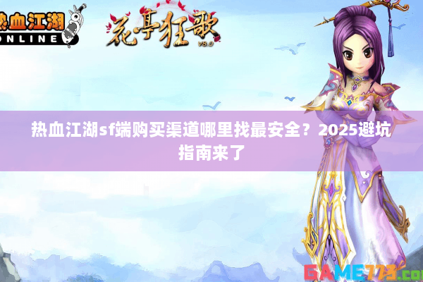 热血江湖sf端购买渠道哪里找最安全?2025避坑指南来了 热血江湖sf端购买渠道哪里找最安全?2025避坑指南来了