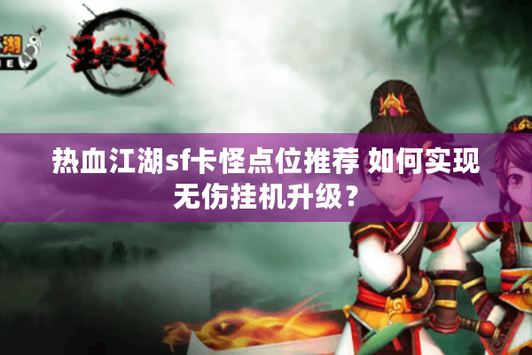 热血江湖sf卡怪点位推荐 如何实现无伤挂机升级? 热血江湖sf卡怪点位推荐 如何实现无伤挂机升级?