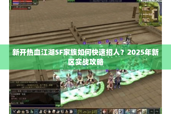 新开热血江湖SF家族如何快速招人？2025年新区实战攻略