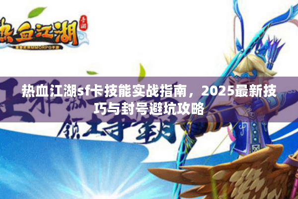 热血江湖sf卡技能实战指南，2025最新技巧与封号避坑攻略