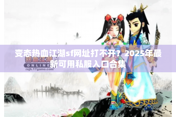 变态热血江湖sf网址打不开？2025年最新可用私服入口合集