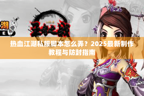 热血江湖私服脚本怎么弄？2025最新制作教程与防封指南