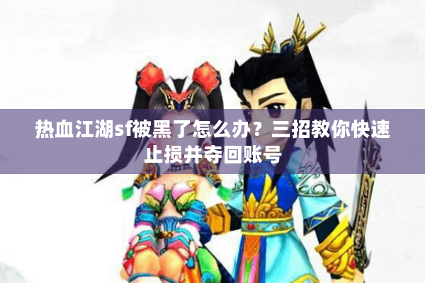 热血江湖sf被黑了怎么办？三招教你快速止损并夺回账号