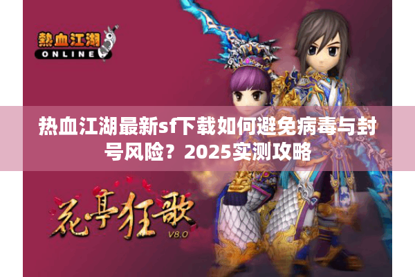 热血江湖最新sf下载如何避免病毒与封号风险?2025实测攻略 热血江湖最新sf下载如何避免病毒与封号风险?2025实测攻略