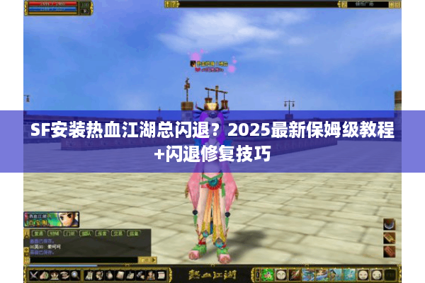 SF安装热血江湖总闪退?2025最新保姆级教程+闪退修复技巧 SF安装热血江湖总闪退?2025最新保姆级教程+闪退修复技巧