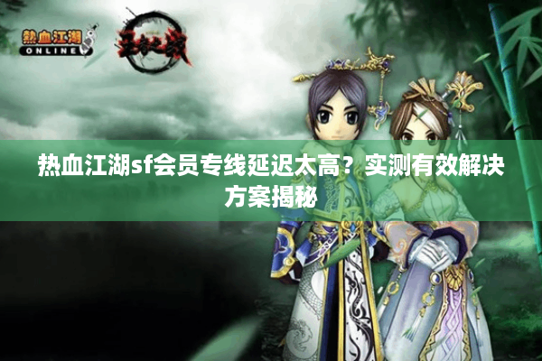 热血江湖sf会员专线延迟太高？实测有效解决方案揭秘