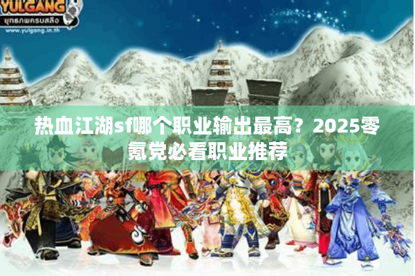 热血江湖sf哪个职业输出最高?2025零氪党必看职业推荐 热血江湖sf哪个职业输出最高?2025零氪党必看职业推荐