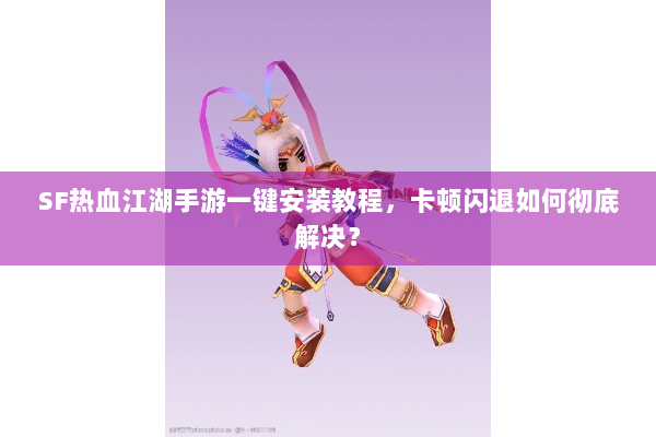 SF热血江湖手游一键安装教程，卡顿闪退如何彻底解决？