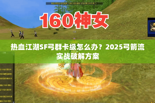 热血江湖SF弓群卡级怎么办？2025弓箭流实战破解方案